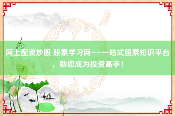网上配资炒股 股票学习网——一站式股票知识平台，助您成为投资高手！
