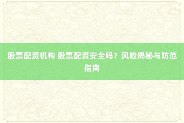 股票配资机构 股票配资安全吗？风险揭秘与防范指南
