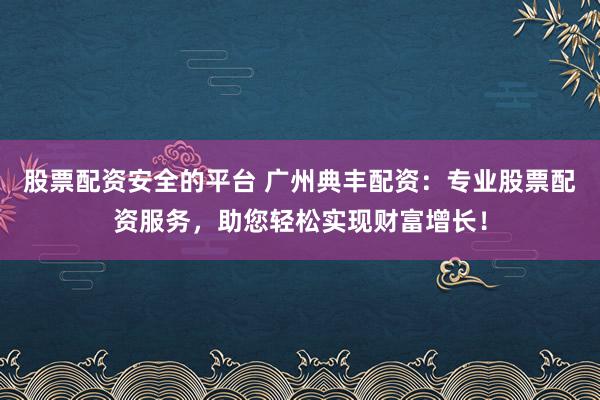 股票配资安全的平台 广州典丰配资：专业股票配资服务，助您轻松实现财富增长！