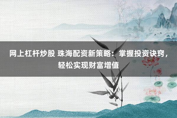网上杠杆炒股 珠海配资新策略：掌握投资诀窍，轻松实现财富增值