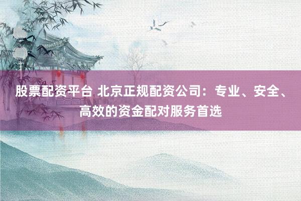 股票配资平台 北京正规配资公司：专业、安全、高效的资金配对服务首选