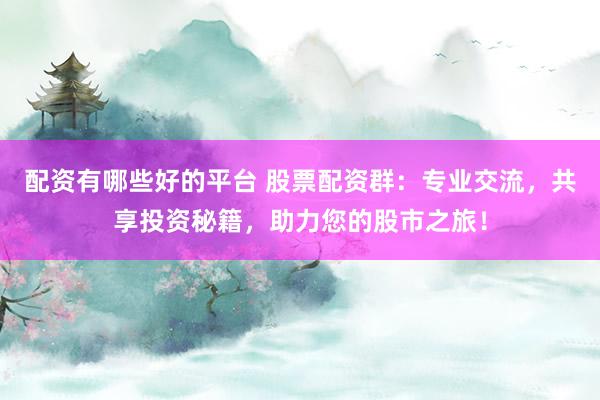 配资有哪些好的平台 股票配资群：专业交流，共享投资秘籍，助力您的股市之旅！