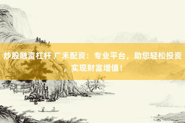 炒股融资杠杆 广禾配资：专业平台，助您轻松投资，实现财富增值！