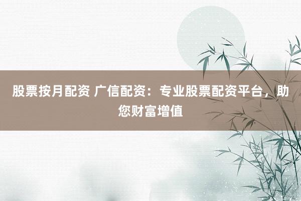 股票按月配资 广信配资：专业股票配资平台，助您财富增值