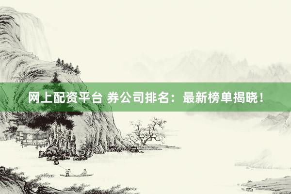 网上配资平台 券公司排名：最新榜单揭晓！