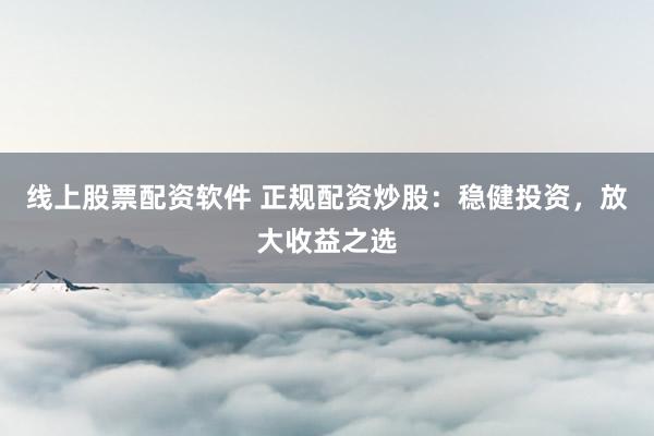 线上股票配资软件 正规配资炒股：稳健投资，放大收益之选