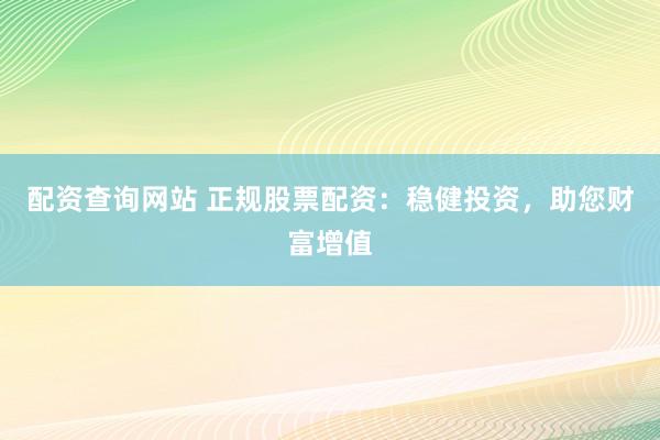 配资查询网站 正规股票配资：稳健投资，助您财富增值