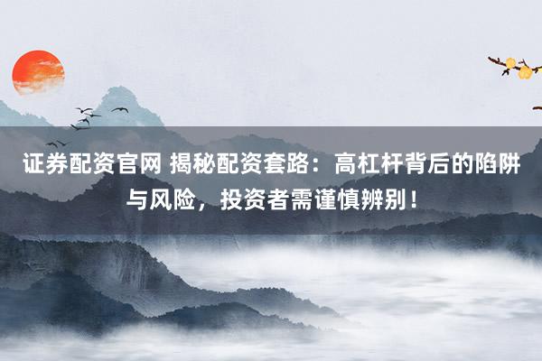 证券配资官网 揭秘配资套路：高杠杆背后的陷阱与风险，投资者需谨慎辨别！