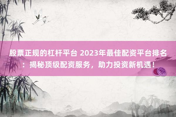 股票正规的杠杆平台 2023年最佳配资平台排名：揭秘顶级配资服务，助力投资新机遇！