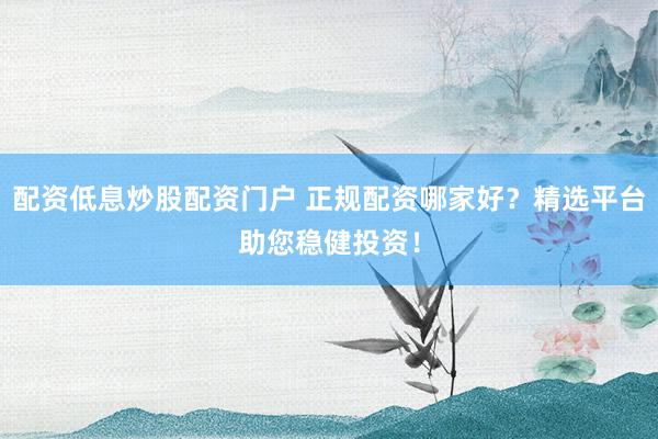 配资低息炒股配资门户 正规配资哪家好？精选平台助您稳健投资！