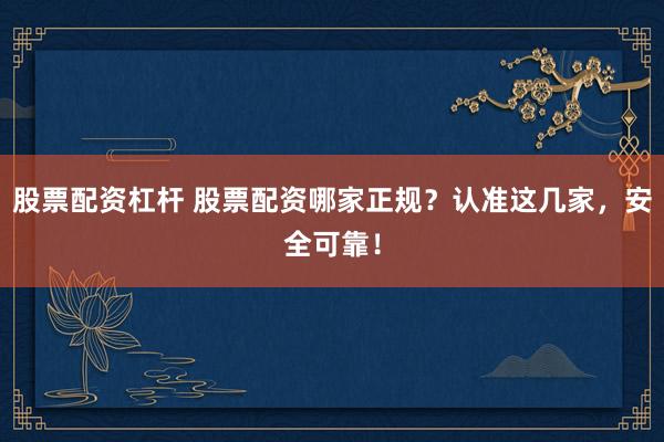 股票配资杠杆 股票配资哪家正规？认准这几家，安全可靠！