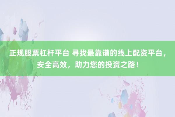 正规股票杠杆平台 寻找最靠谱的线上配资平台，安全高效，助力您的投资之路！