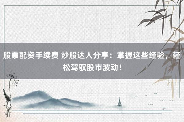股票配资手续费 炒股达人分享：掌握这些经验，轻松驾驭股市波动！
