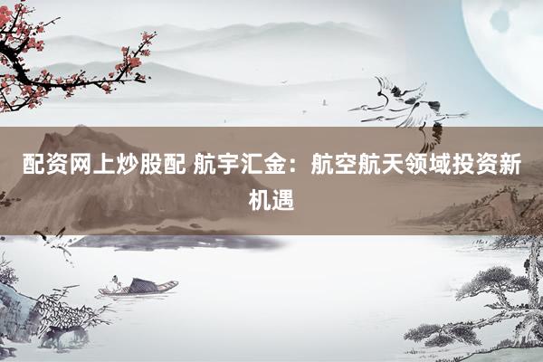 配资网上炒股配 航宇汇金：航空航天领域投资新机遇