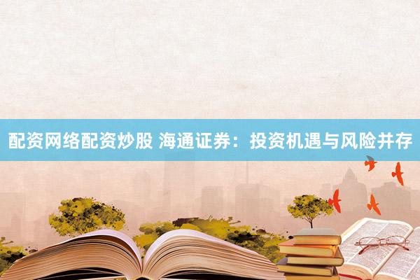 配资网络配资炒股 海通证券：投资机遇与风险并存