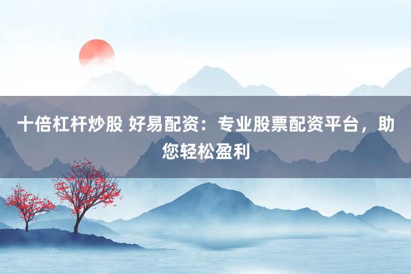 十倍杠杆炒股 好易配资：专业股票配资平台，助您轻松盈利