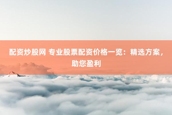 配资炒股网 专业股票配资价格一览：精选方案，助您盈利