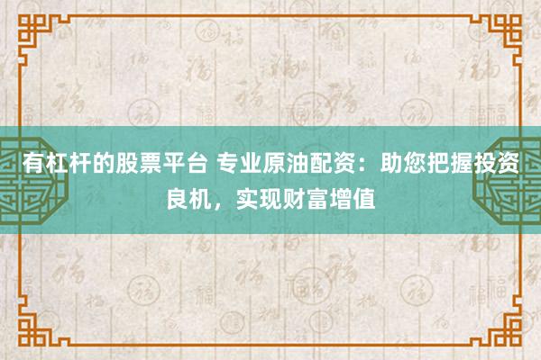 有杠杆的股票平台 专业原油配资：助您把握投资良机，实现财富增值