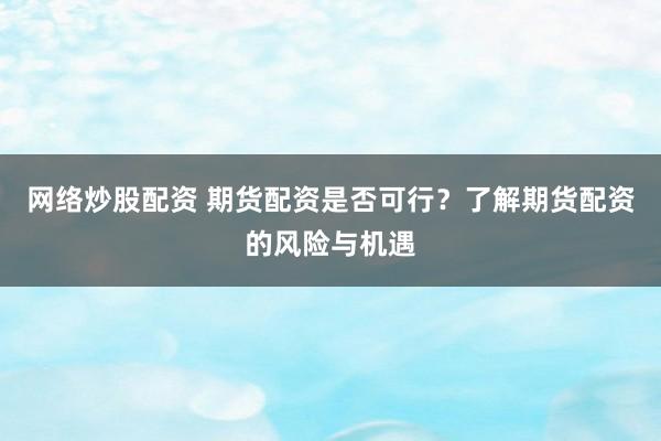 网络炒股配资 期货配资是否可行？了解期货配资的风险与机遇