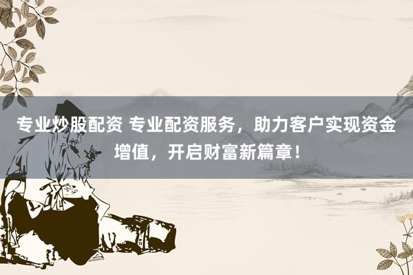 专业炒股配资 专业配资服务，助力客户实现资金增值，开启财富新篇章！
