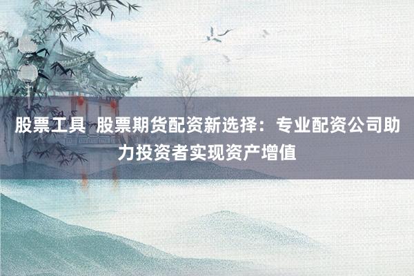 股票工具  股票期货配资新选择：专业配资公司助力投资者实现资产增值