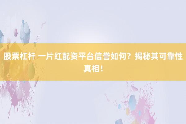 股票杠杆 一片红配资平台信誉如何？揭秘其可靠性真相！