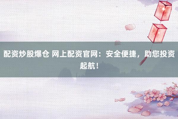 配资炒股爆仓 网上配资官网：安全便捷，助您投资起航！