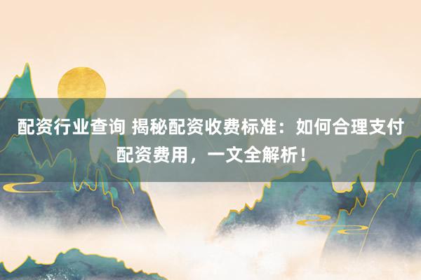 配资行业查询 揭秘配资收费标准：如何合理支付配资费用，一文全解析！