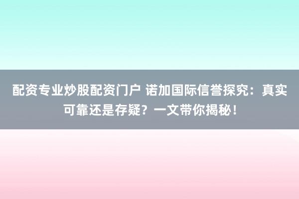 配资专业炒股配资门户 诺加国际信誉探究：真实可靠还是存疑？一文带你揭秘！