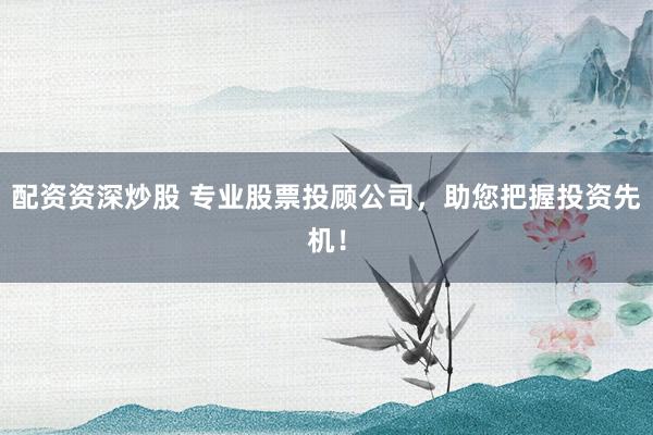 配资资深炒股 专业股票投顾公司，助您把握投资先机！