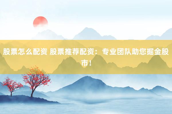 股票怎么配资 股票推荐配资：专业团队助您掘金股市！