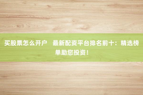 买股票怎么开户   最新配资平台排名前十：精选榜单助您投资！