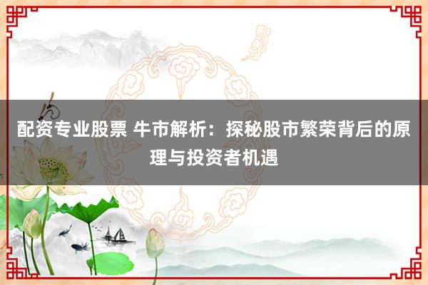 配资专业股票 牛市解析：探秘股市繁荣背后的原理与投资者机遇