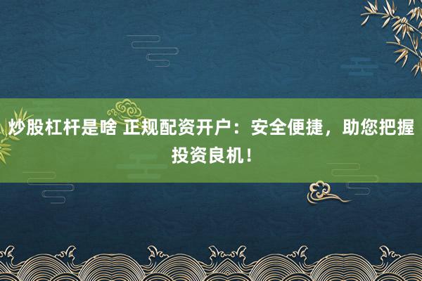 炒股杠杆是啥 正规配资开户：安全便捷，助您把握投资良机！
