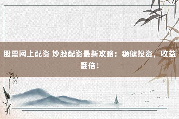 股票网上配资 炒股配资最新攻略：稳健投资，收益翻倍！