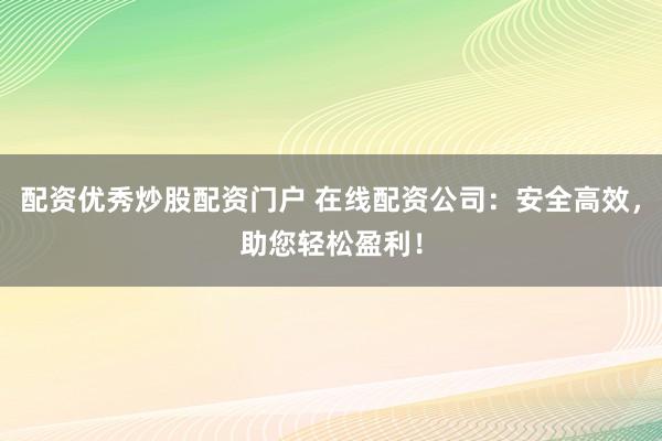 配资优秀炒股配资门户 在线配资公司：安全高效，助您轻松盈利！