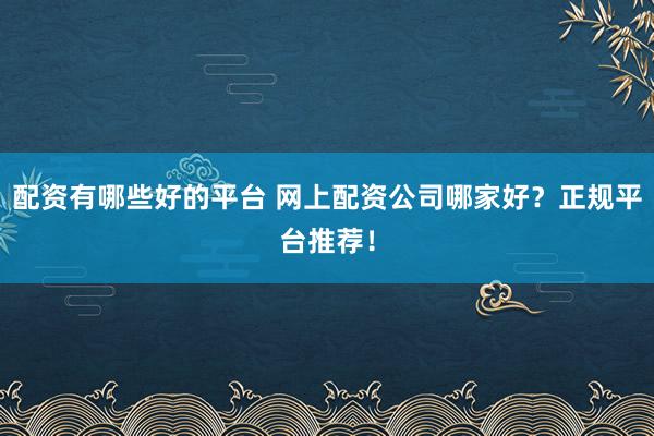 配资有哪些好的平台 网上配资公司哪家好？正规平台推荐！
