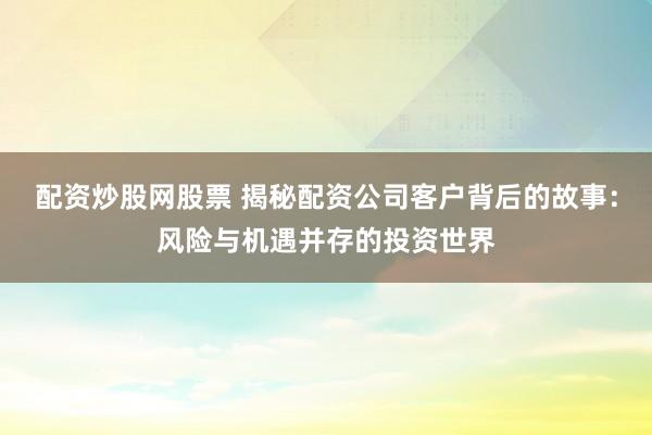 配资炒股网股票 揭秘配资公司客户背后的故事：风险与机遇并存的投资世界