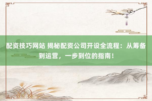 配资技巧网站 揭秘配资公司开设全流程：从筹备到运营，一步到位的指南！