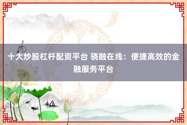 十大炒股杠杆配资平台 骁融在线：便捷高效的金融服务平台