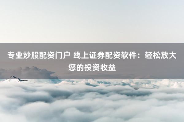 专业炒股配资门户 线上证券配资软件：轻松放大您的投资收益