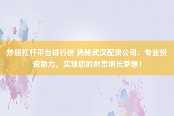 炒股杠杆平台排行榜 揭秘武汉配资公司：专业投资助力，实现您的财富增长梦想！