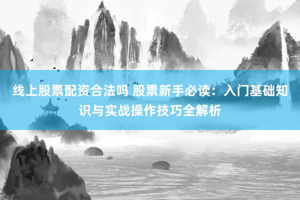 线上股票配资合法吗 股票新手必读：入门基础知识与实战操作技巧全解析