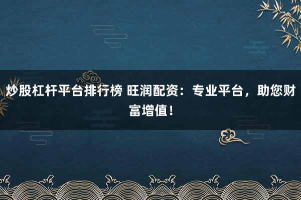 炒股杠杆平台排行榜 旺润配资：专业平台，助您财富增值！
