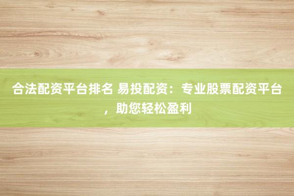 合法配资平台排名 易投配资：专业股票配资平台，助您轻松盈利