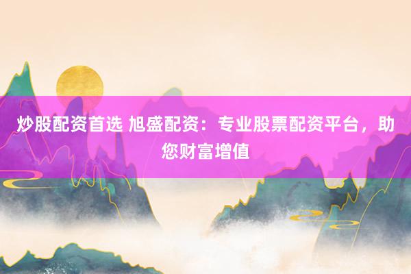 炒股配资首选 旭盛配资：专业股票配资平台，助您财富增值
