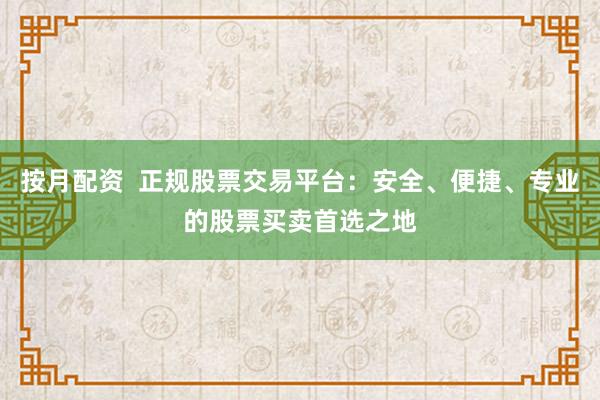 按月配资  正规股票交易平台：安全、便捷、专业的股票买卖首选之地