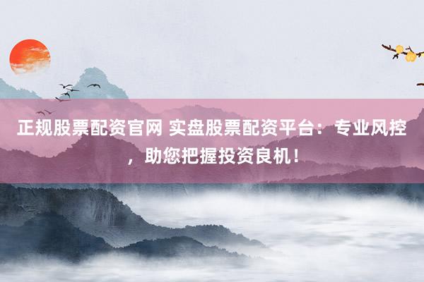 正规股票配资官网 实盘股票配资平台：专业风控，助您把握投资良机！