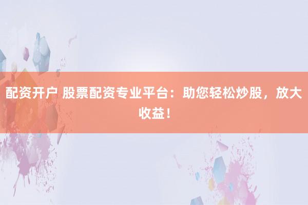 配资开户 股票配资专业平台：助您轻松炒股，放大收益！