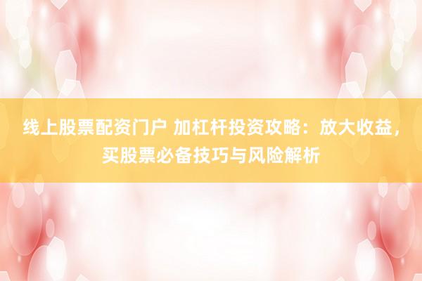线上股票配资门户 加杠杆投资攻略：放大收益，买股票必备技巧与风险解析